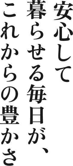 安心して暮らせる毎日がこれからの豊かさ