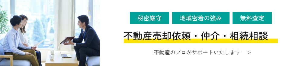 秘密厳守 地域密着の強み 無料査定 不動産売却依頼・仲介・相続相談 不動産のプロがサポートいたします